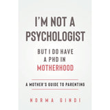 I’m Not a Psychologist But I Do Have a PHD in Motherhood: A Mother’s Guide to Parenting